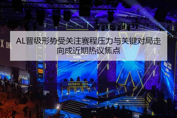 AL晋级形势受关注赛程压力与关键对局走向成近期热议焦点