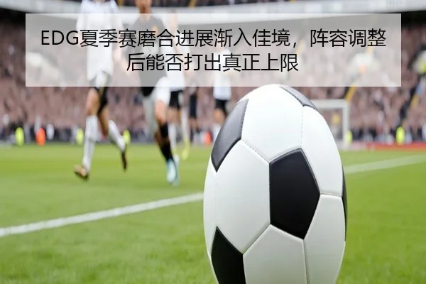 EDG夏季赛磨合进展渐入佳境，阵容调整后能否打出真正上限