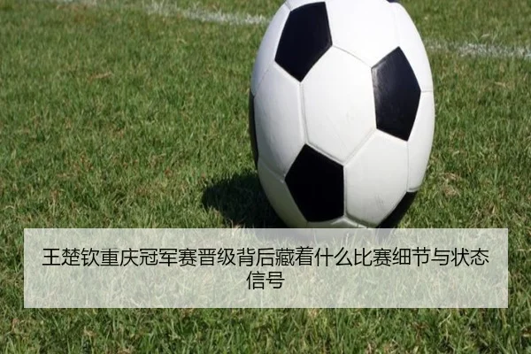王楚钦重庆冠军赛晋级背后藏着什么比赛细节与状态信号