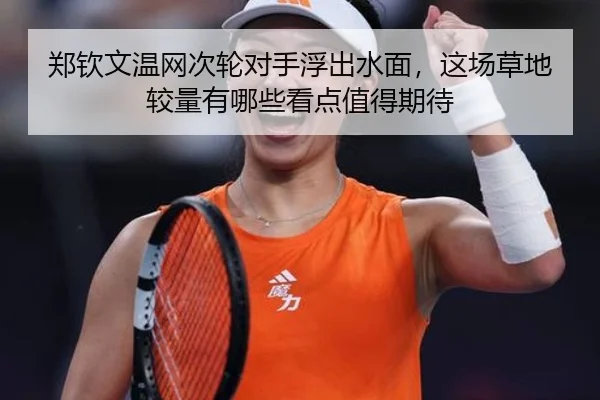 郑钦文温网次轮对手浮出水面，这场草地较量有哪些看点值得期待